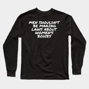 Men Shouldn't Be Making Laws About Women's Bodies Long Sleeve T-Shirt